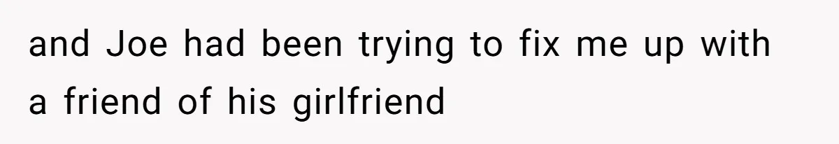 and Joe had been trying to fix me up with a friend of his girlfriend