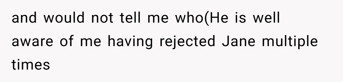 and would not tell me who(He is well aware of me having rejected Jane multiple times