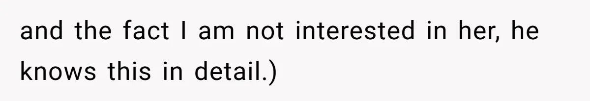 and the fact I am not interested in her, he knows this in detail.)