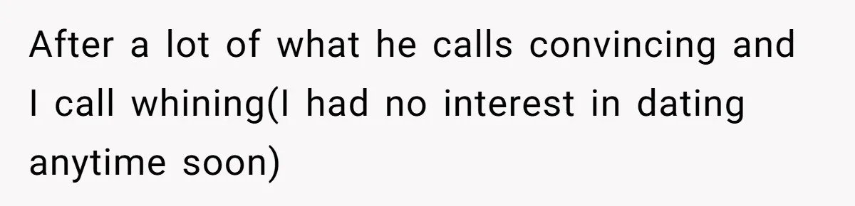 After a lot of what he calls convincing and I call whining(I had no interest in dating anytime soon)