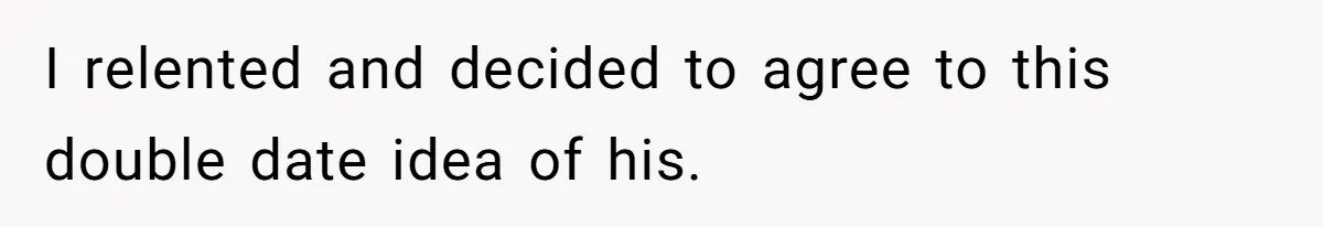 I relented and decided to agree to this double date idea of his.
