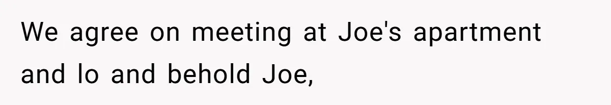 We agree on meeting at Joe's apartment and lo and behold Joe,