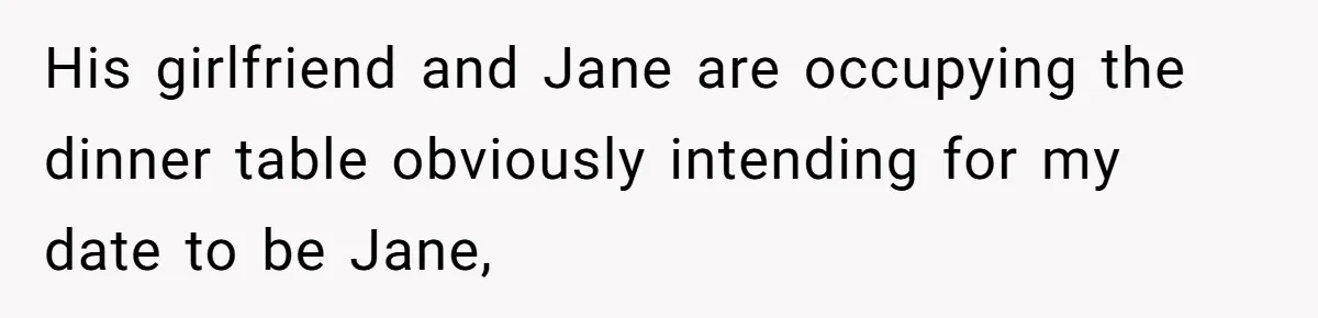 His girlfriend and Jane are occupying the dinner table obviously intending for my date to be Jane,