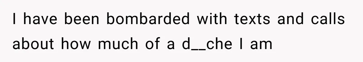 I have been bombarded with texts and calls about how much of a d__che I am