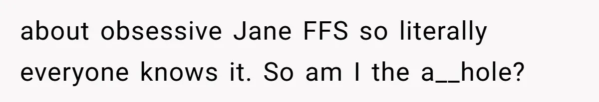 about obsessive Jane FFS so literally everyone knows it. So am I the a__hole?