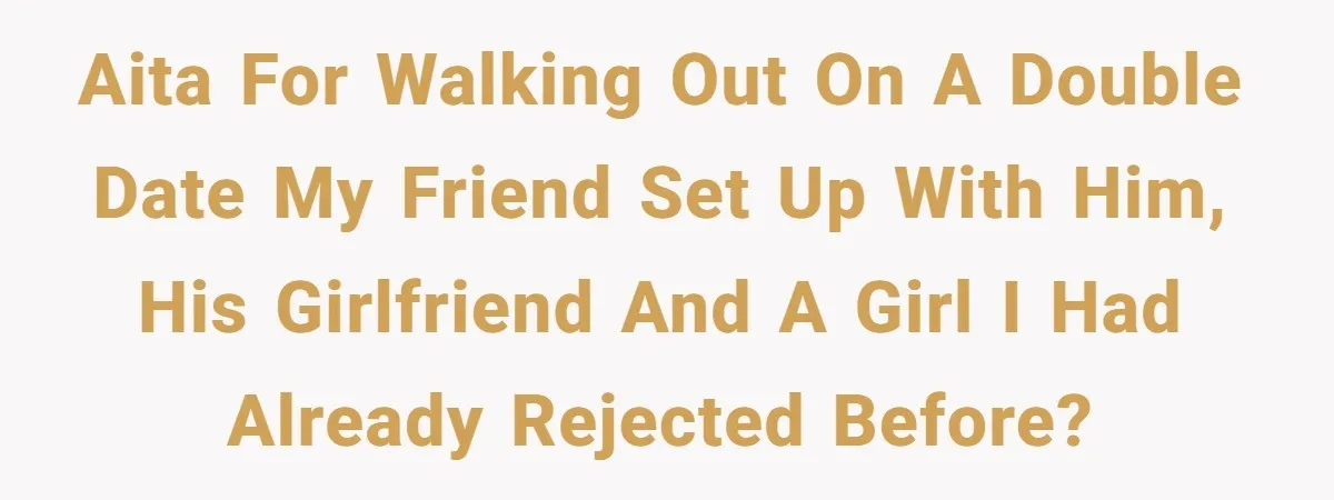 AITA For walking out on a double date my friend set up with him, his girlfriend and a girl I had already rejected before?