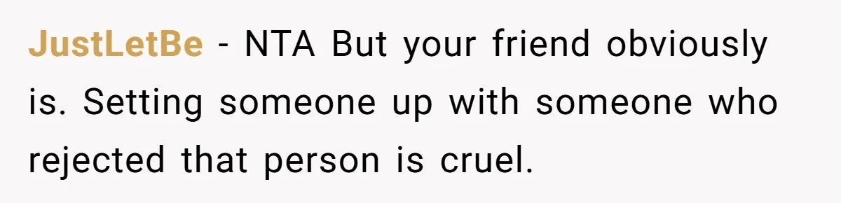 JustLetBe − NTA But your friend obviously is. Setting someone up with someone who rejected that person is cruel.