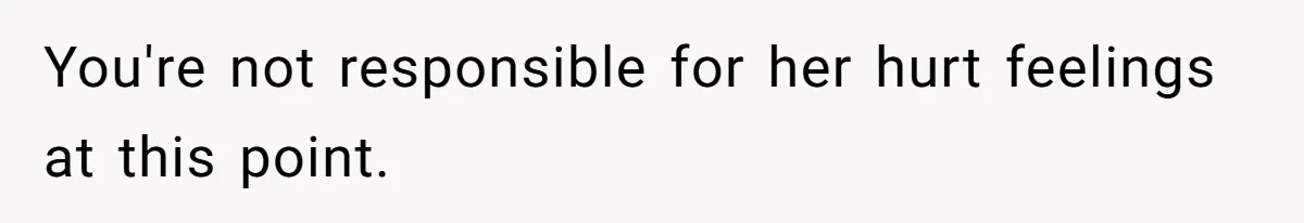 You're not responsible for her hurt feelings at this point.