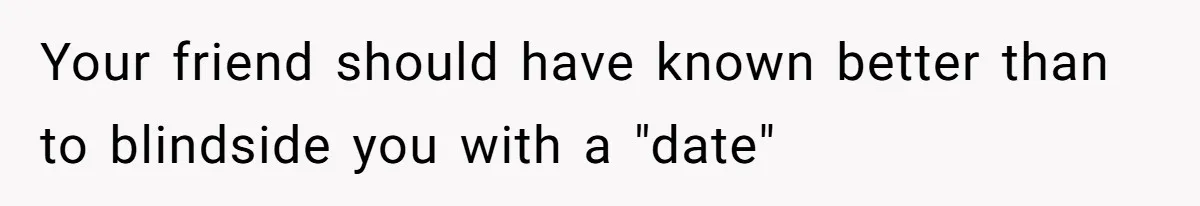 Your friend should have known better than to blindside you with a "date"