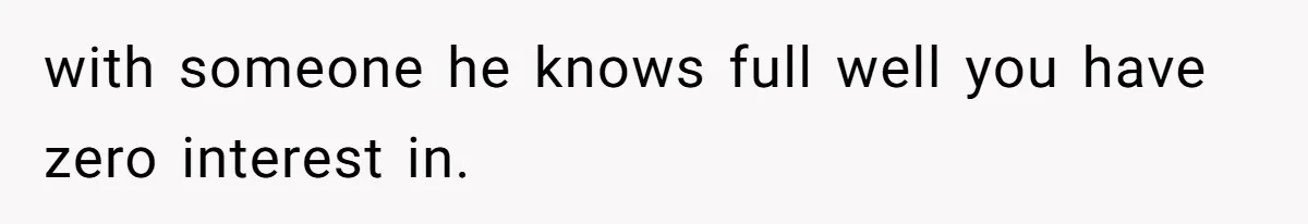 with someone he knows full well you have zero interest in.
