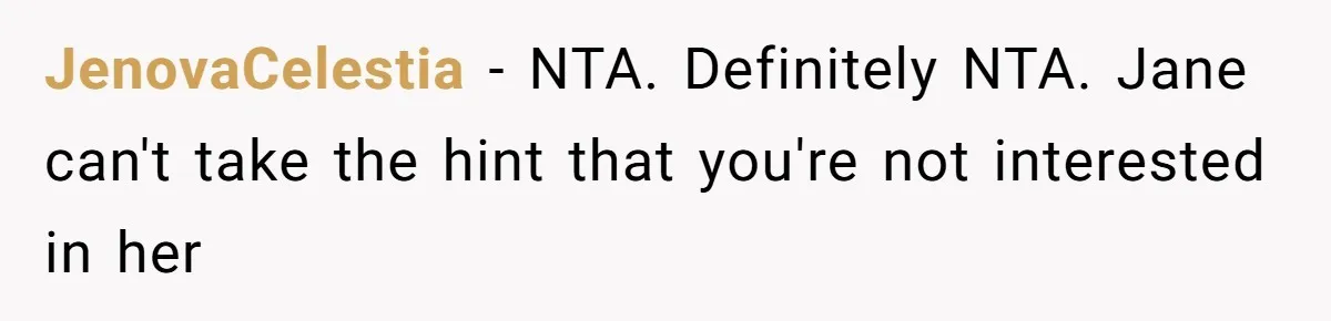JenovaCelestia − NTA. Definitely NTA. Jane can't take the hint that you're not interested in her
