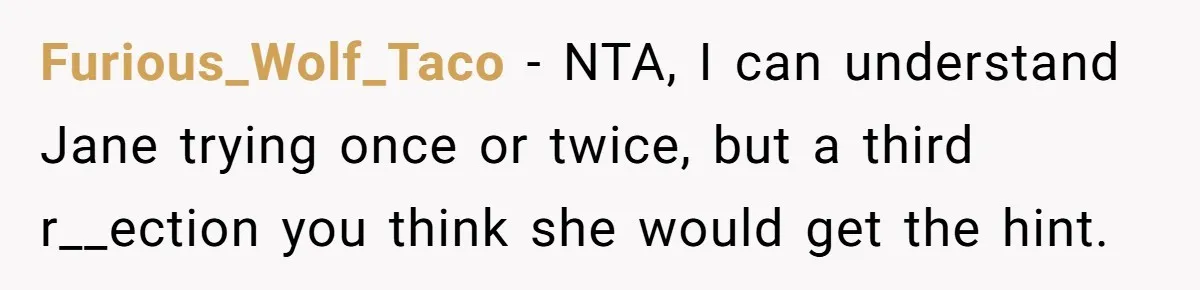 Furious_Wolf_Taco − NTA, I can understand Jane trying once or twice, but a third r__ection you think she would get the hint.