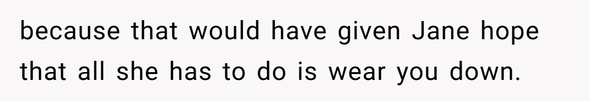 because that would have given Jane hope that all she has to do is wear you down.