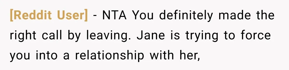 [Reddit User] − NTA You definitely made the right call by leaving. Jane is trying to force you into a relationship with her,