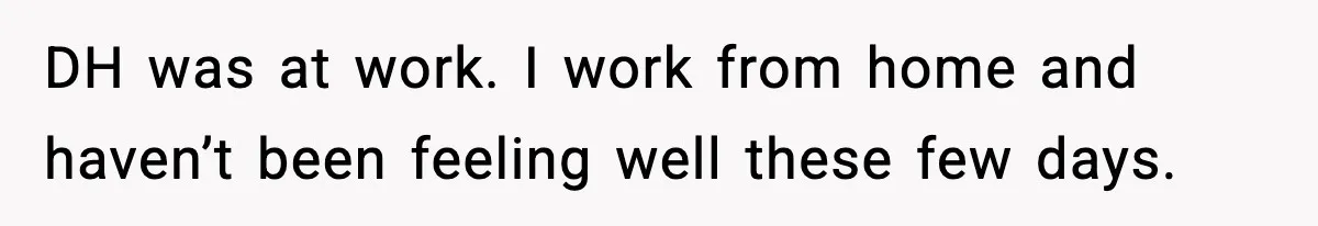 DH was at work. I work from home and haven’t been feeling well these few days.