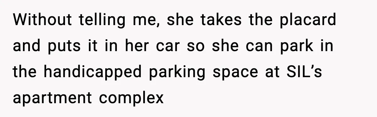 Without telling me, she takes the placard and puts it in her car so she can park in the handicapped parking space at SIL’s apartment complex