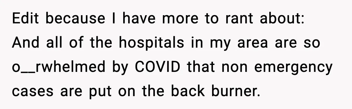 Edit because I have more to rant about: And all of the hospitals in my area are so o__rwhelmed by COVID that non emergency cases are put on the back...