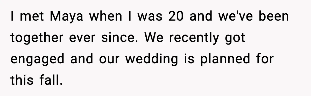 I met Maya when I was 20 and we've been together ever since. We recently got engaged and our wedding is planned for this fall.