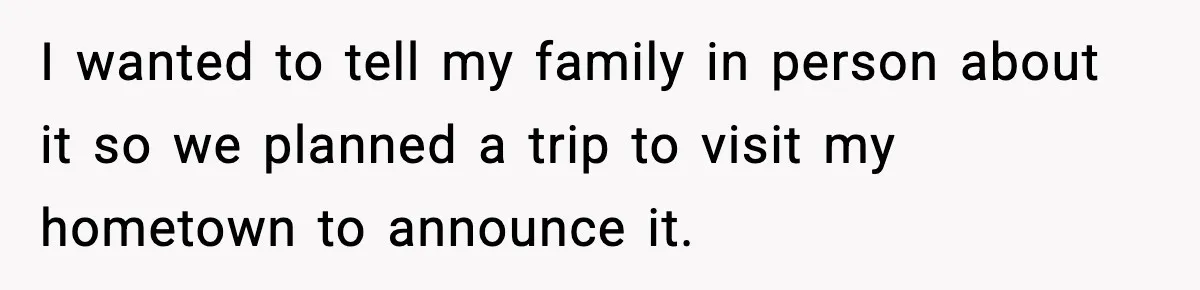 I wanted to tell my family in person about it so we planned a trip to visit my hometown to announce it.