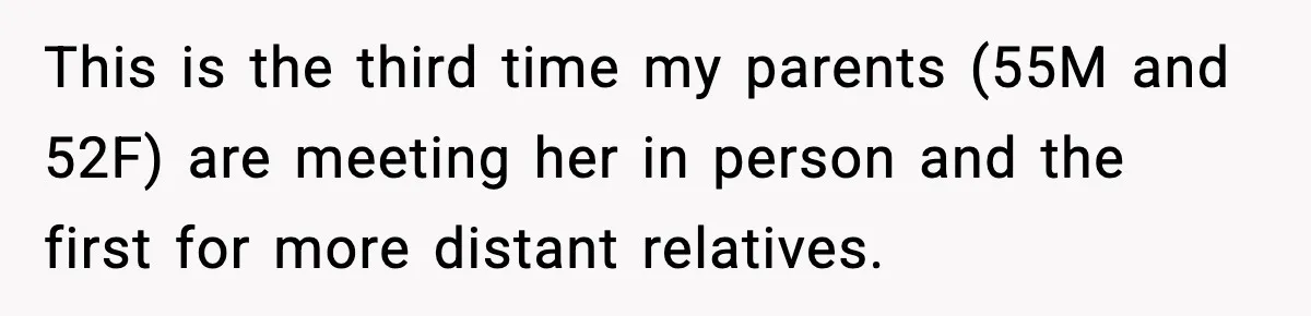 This is the third time my parents (55M and 52F) are meeting her in person and the first for more distant relatives.