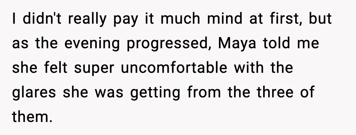 I didn't really pay it much mind at first, but as the evening progressed, Maya told me she felt super uncomfortable with the glares she was getting from the three...