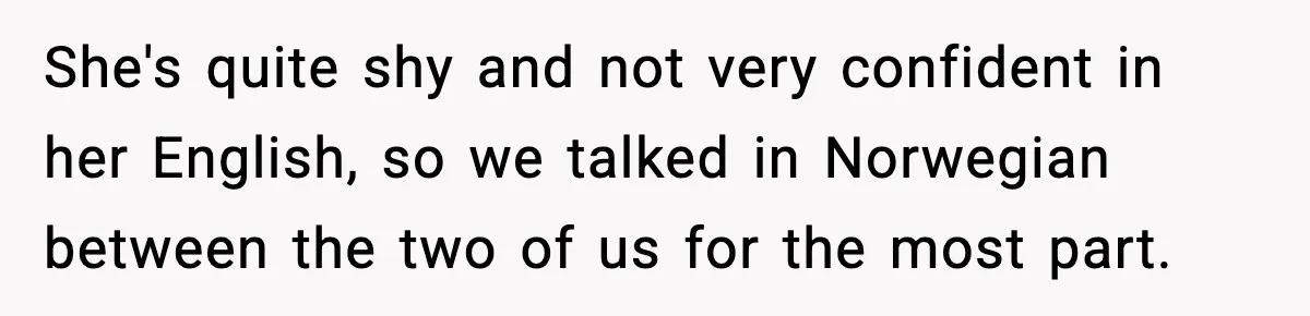She's quite shy and not very confident in her English, so we talked in Norwegian between the two of us for the most part.