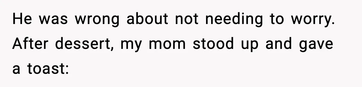 He was wrong about not needing to worry. After dessert, my mom stood up and gave a toast: