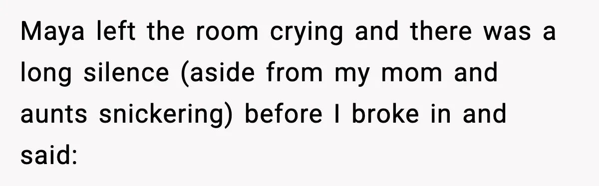 Maya left the room crying and there was a long silence (aside from my mom and aunts snickering) before I broke in and said: