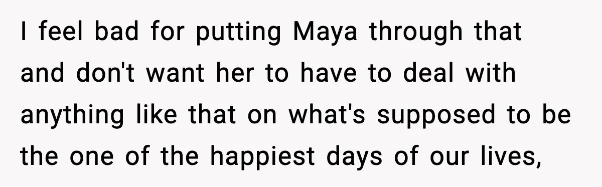 I feel bad for putting Maya through that and don't want her to have to deal with anything like that on what's supposed to be the one of the happiest...
