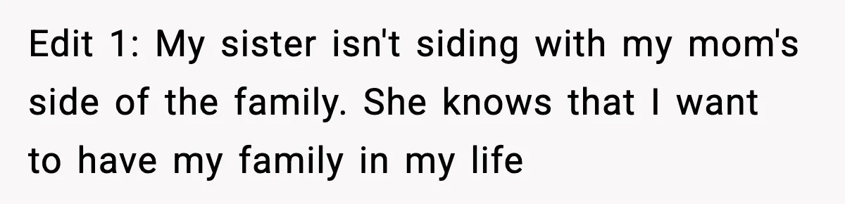 Edit 1: My sister isn't siding with my mom's side of the family. She knows that I want to have my family in my life