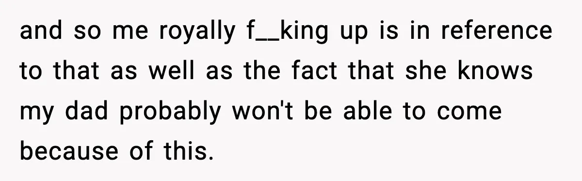 and so me royally f__king up is in reference to that as well as the fact that she knows my dad probably won't be able to come because of this.