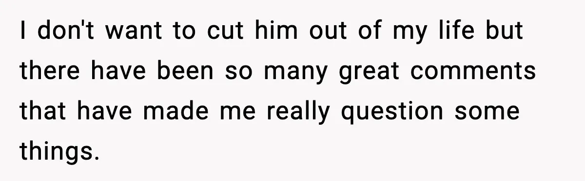 I don't want to cut him out of my life but there have been so many great comments that have made me really question some things.