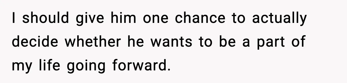 I should give him one chance to actually decide whether he wants to be a part of my life going forward.