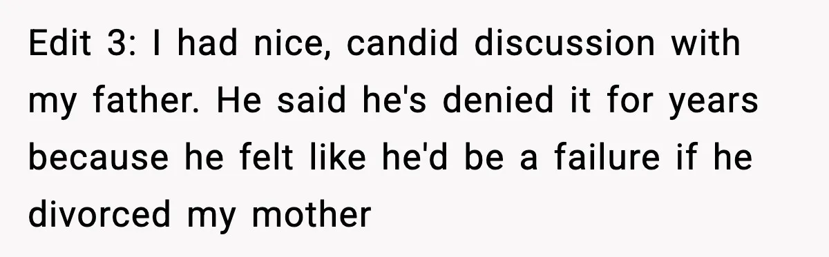 Edit 3: I had nice, candid discussion with my father. He said he's denied it for years because he felt like he'd be a failure if he divorced my mother
