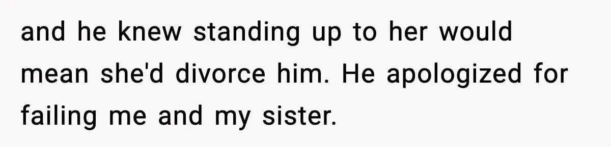 and he knew standing up to her would mean she'd divorce him. He apologized for failing me and my sister.