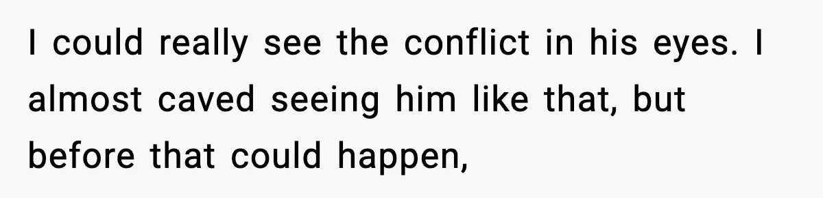 I could really see the conflict in his eyes. I almost caved seeing him like that, but before that could happen,