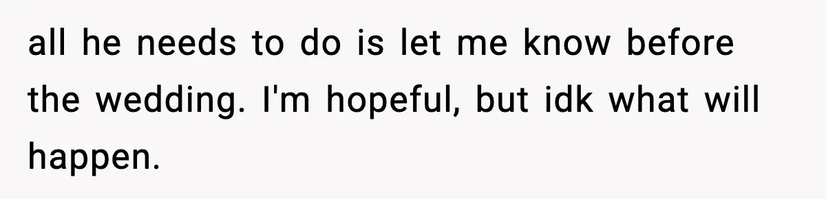 all he needs to do is let me know before the wedding. I'm hopeful, but idk what will happen.