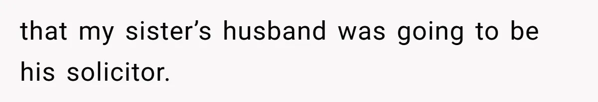 that my sister’s husband was going to be his solicitor.