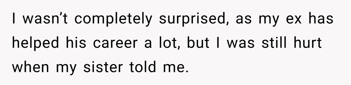I wasn’t completely surprised, as my ex has helped his career a lot, but I was still hurt when my sister told me.