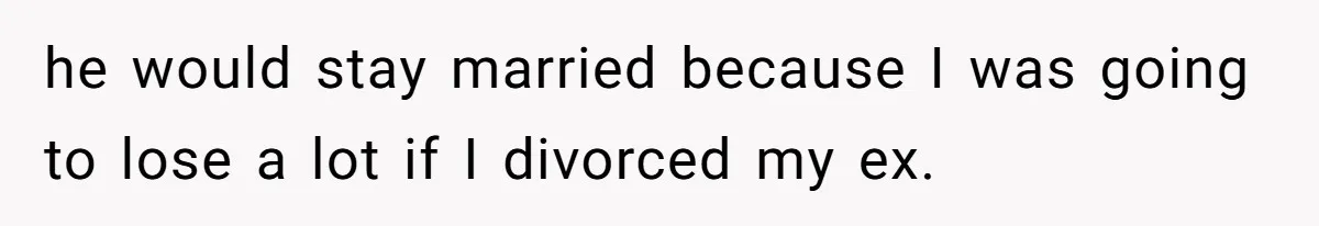 he would stay married because I was going to lose a lot if I divorced my ex.