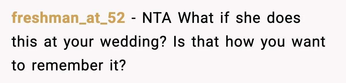 freshman_at_52 - NTA What if she does this at your wedding? Is that how you want to remember it?