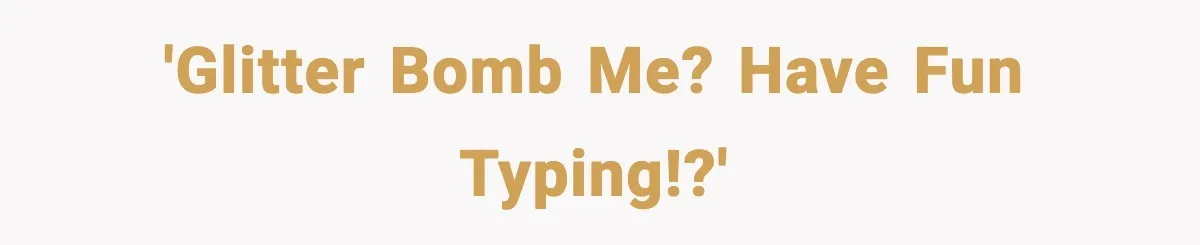 'Glitter bomb me? Have fun typing!?'