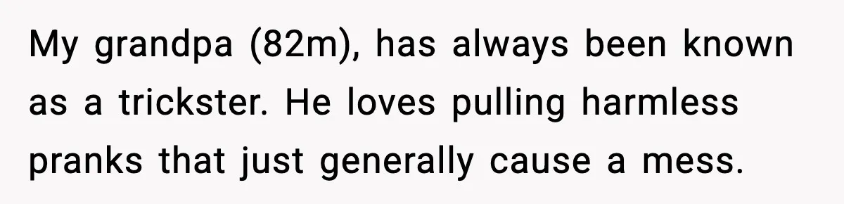 My grandpa (82m), has always been known as a trickster. He loves pulling harmless pranks that just generally cause a mess.