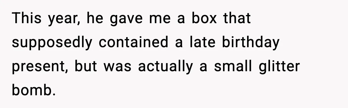 This year, he gave me a box that supposedly contained a late birthday present, but was actually a small glitter bomb.