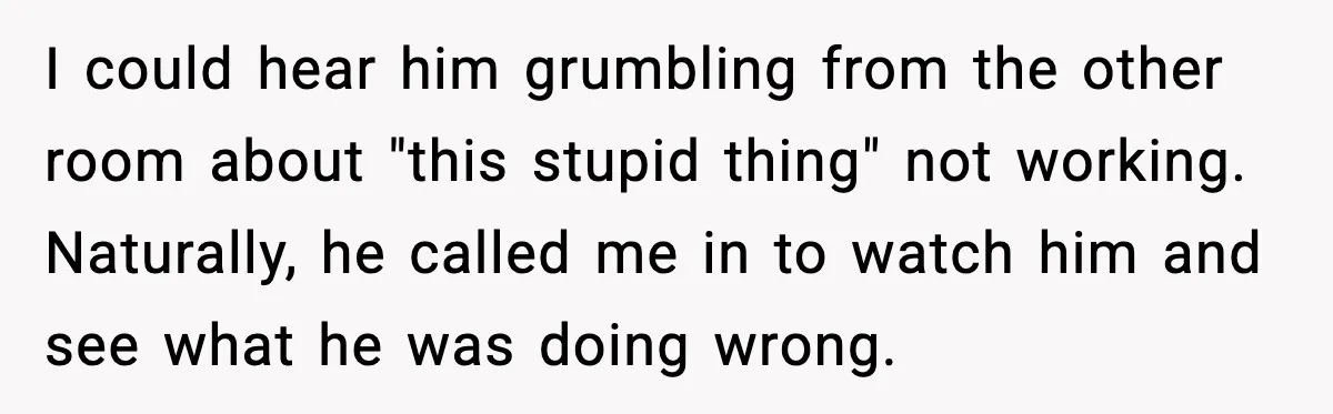 I could hear him grumbling from the other room about "this stupid thing" not working. Naturally, he called me in to watch him and see what he was doing wrong.