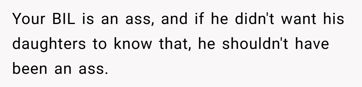Your BIL is an ass, and if he didn't want his daughters to know that, he shouldn't have been an ass.