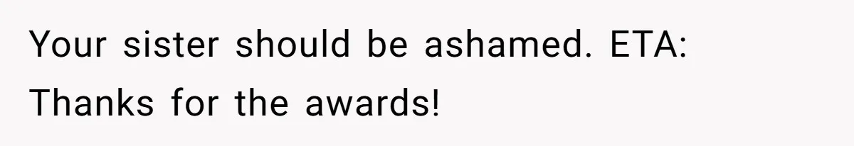 Your sister should be ashamed. ETA: Thanks for the awards!