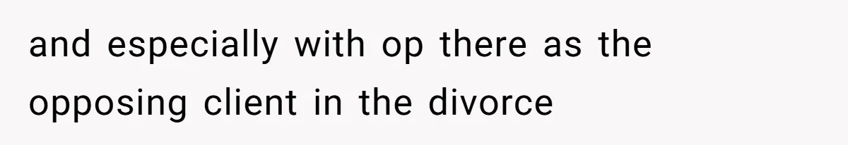 and especially with op there as the opposing client in the divorce