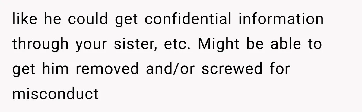 like he could get confidential information through your sister, etc. Might be able to get him removed and/or screwed for misconduct