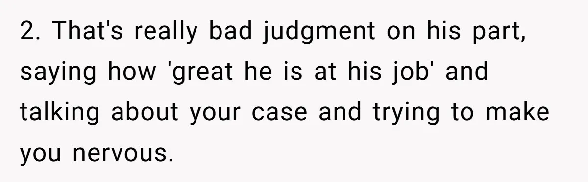 2. That's really bad judgment on his part, saying how 'great he is at his job' and talking about your case and trying to make you nervous.
